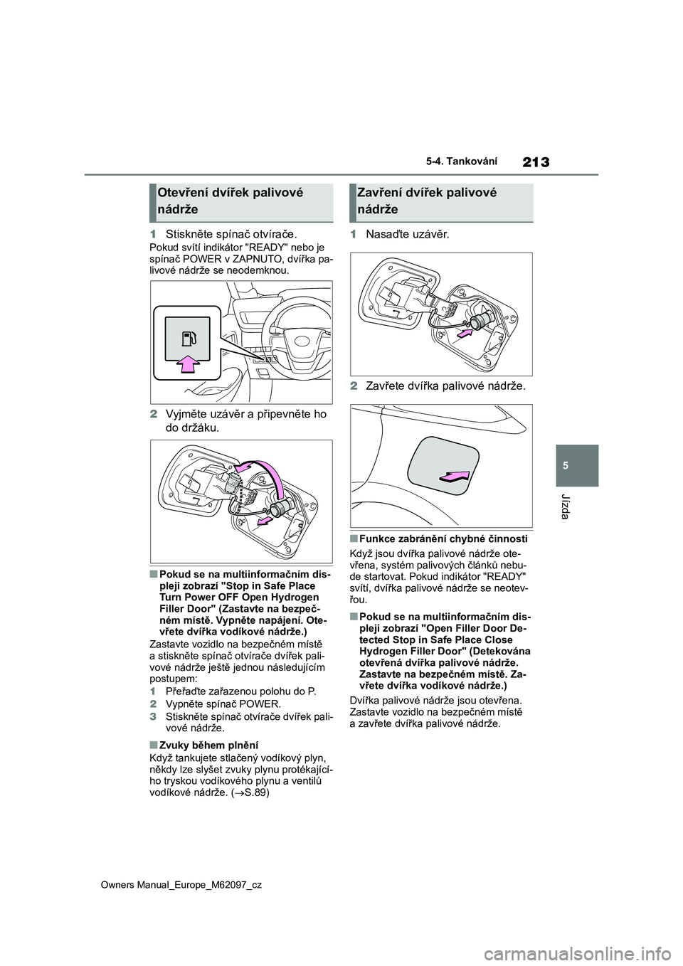 TOYOTA MIRAI 2021  Návod na použití (in Czech) 213
5
Owners Manual_Europe_M62097_cz
5-4. Tankování
Jízda
1Stiskněte spínač otvírače.
Pokud svítí indikátor "READY" nebo je  
spínač POWER v ZAPNUTO, dvířka pa- livové nádrže