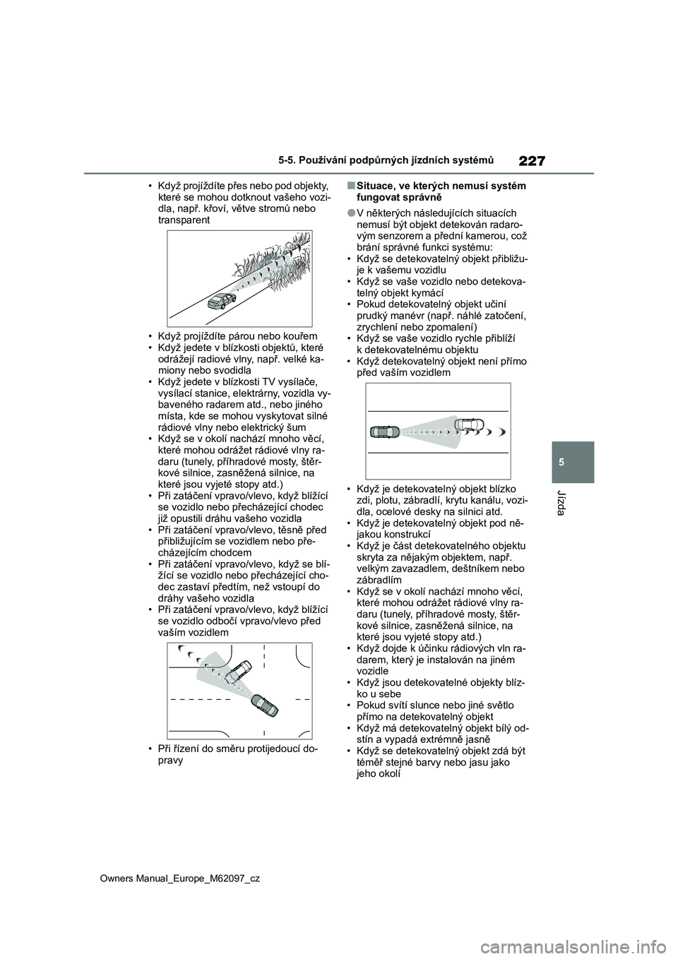 TOYOTA MIRAI 2021  Návod na použití (in Czech) 227
5
Owners Manual_Europe_M62097_cz
5-5. Používání podpůrných jízdních systémů
Jízda
• Když projíždíte přes nebo pod objekty,  
které se mohou dotk nout vašeho vozi- dla, např. k
