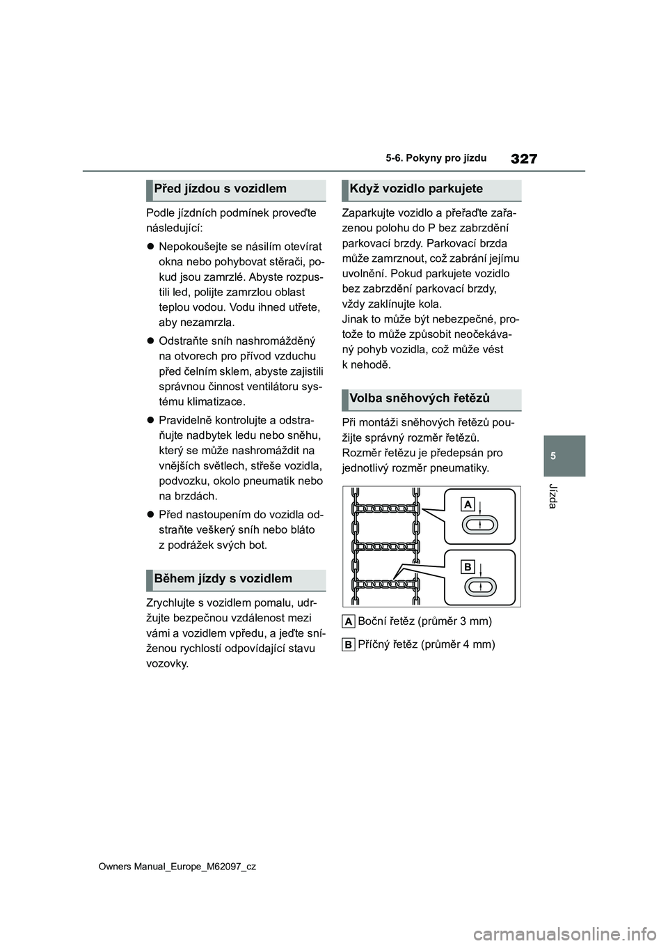 TOYOTA MIRAI 2021  Návod na použití (in Czech) 327
5
Owners Manual_Europe_M62097_cz
5-6. Pokyny pro jízdu
Jízda
Podle jízdních podmínek proveďte  
následující: 
 Nepokoušejte se násilím otevírat  
okna nebo pohybovat stěrači, po-