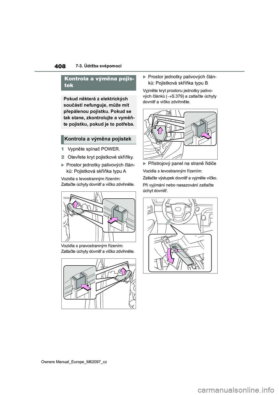 TOYOTA MIRAI 2021  Návod na použití (in Czech) 408
Owners Manual_Europe_M62097_cz
7-3. Údržba svépomocí
1Vypněte spínač POWER. 
2 Otevřete kryt pojistkové skříňky.
Prostor jednotky palivových člán- 
ků: Pojistková skříňka ty