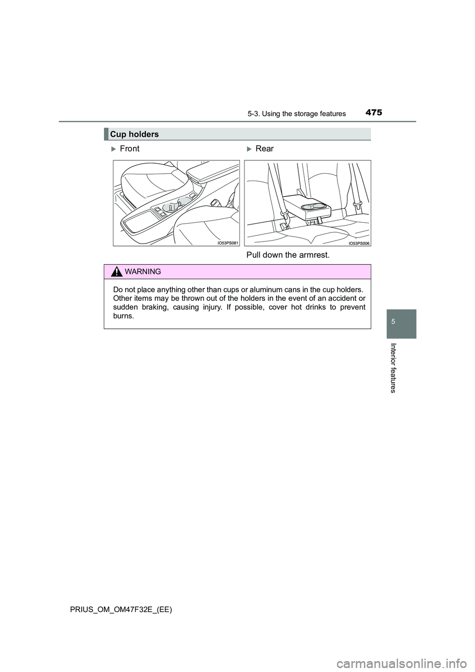 TOYOTA PRIUS 2023  Owners Manual 4755-3. Using the storage features
PRIUS_OM_OM47F32E_(EE)
5
Interior features
Cup holders
FrontRear 
Pull down the armrest.
WARNING
Do not place anything other than cups or aluminum cans in the 