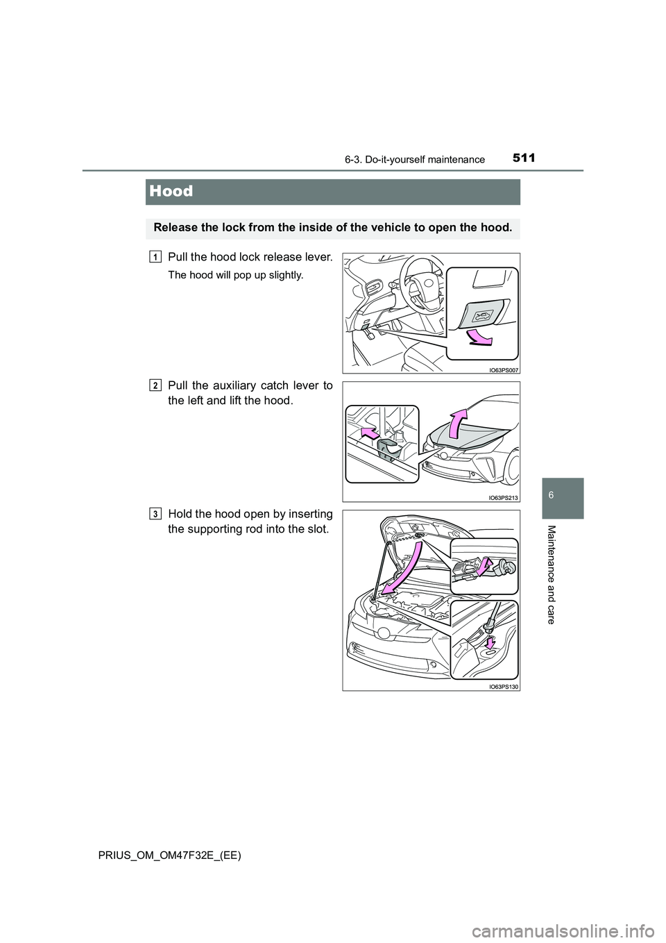 TOYOTA PRIUS 2023 Owners Manual 5116-3. Do-it-yourself maintenance
PRIUS_OM_OM47F32E_(EE)
6
Maintenance and care
Hood
Pull the hood lock release lever.
The hood will pop up slightly.
Pull the auxiliary catch lever to
the left and l TOYOTA PRIUS 2023 Owners Manual 5116-3. Do-it-yourself maintenance
PRIUS_OM_OM47F32E_(EE)
6
Maintenance and care
Hood
Pull the hood lock release lever.
The hood will pop up slightly.
Pull the auxiliary catch lever to
the left and l
