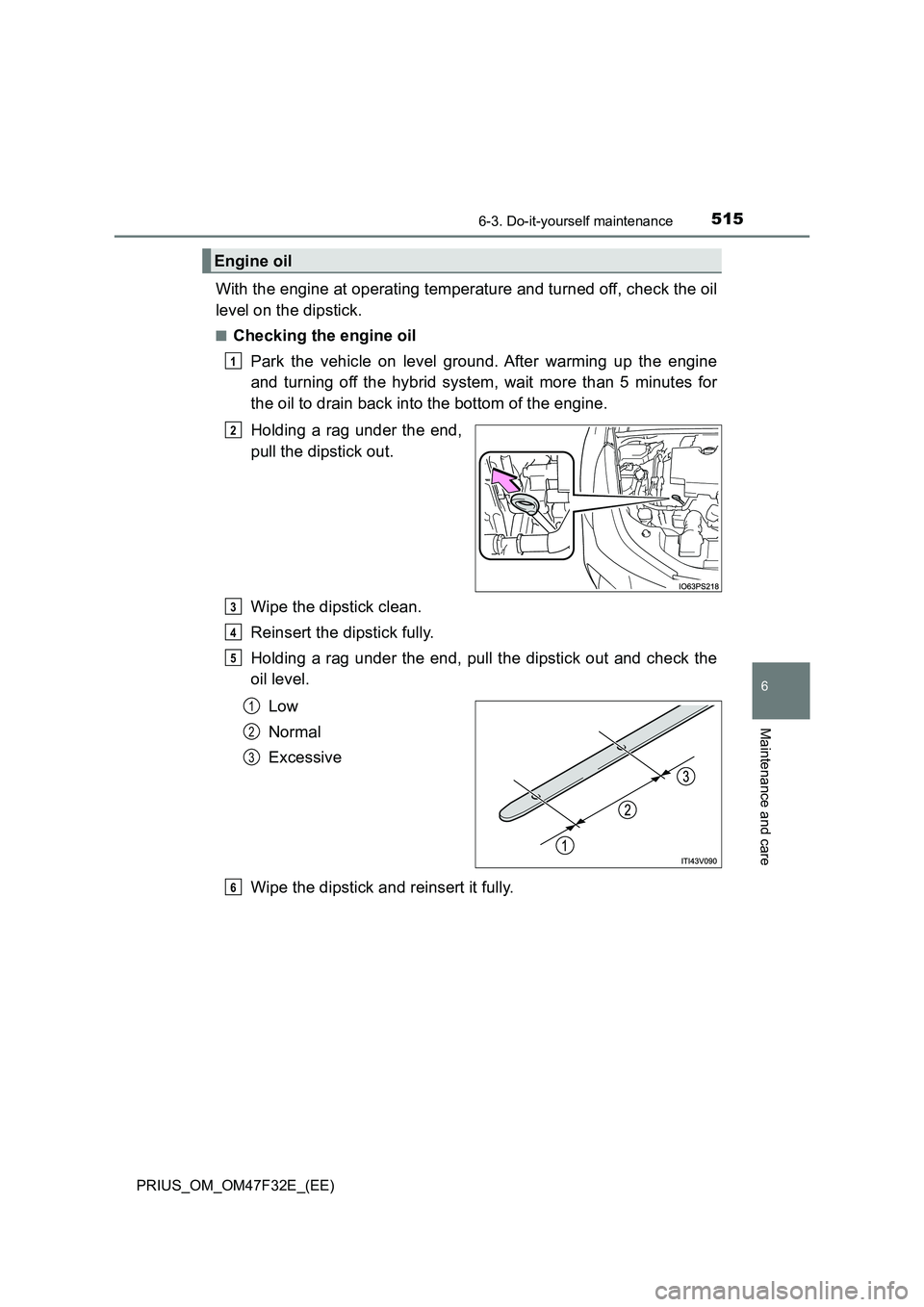TOYOTA PRIUS 2023 Owners Manual 5156-3. Do-it-yourself maintenance
PRIUS_OM_OM47F32E_(EE)
6
Maintenance and care
With the engine at operating temperature and turned off, check the oil
level on the dipstick.
■Checking the engine oi TOYOTA PRIUS 2023 Owners Manual 5156-3. Do-it-yourself maintenance
PRIUS_OM_OM47F32E_(EE)
6
Maintenance and care
With the engine at operating temperature and turned off, check the oil
level on the dipstick.
■Checking the engine oi
