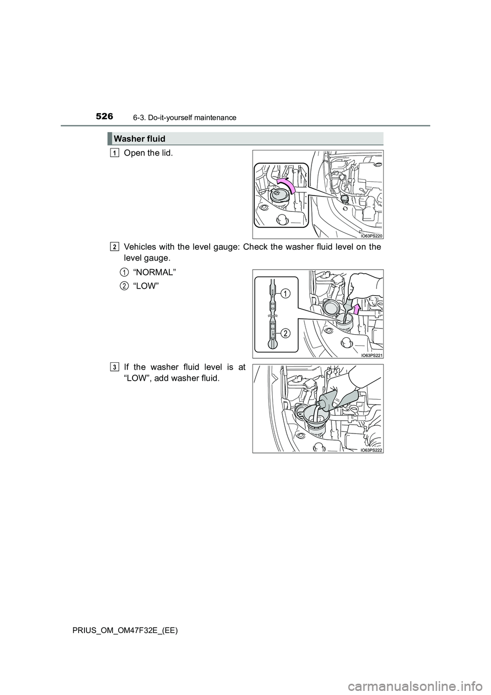 TOYOTA PRIUS 2023 Owners Manual 5266-3. Do-it-yourself maintenance
PRIUS_OM_OM47F32E_(EE)
Open the lid.
Vehicles with the level gauge: Check the washer fluid level on the
level gauge.
“NORMAL”
“LOW”
If the washer fluid level TOYOTA PRIUS 2023 Owners Manual 5266-3. Do-it-yourself maintenance
PRIUS_OM_OM47F32E_(EE)
Open the lid.
Vehicles with the level gauge: Check the washer fluid level on the
level gauge.
“NORMAL”
“LOW”
If the washer fluid level