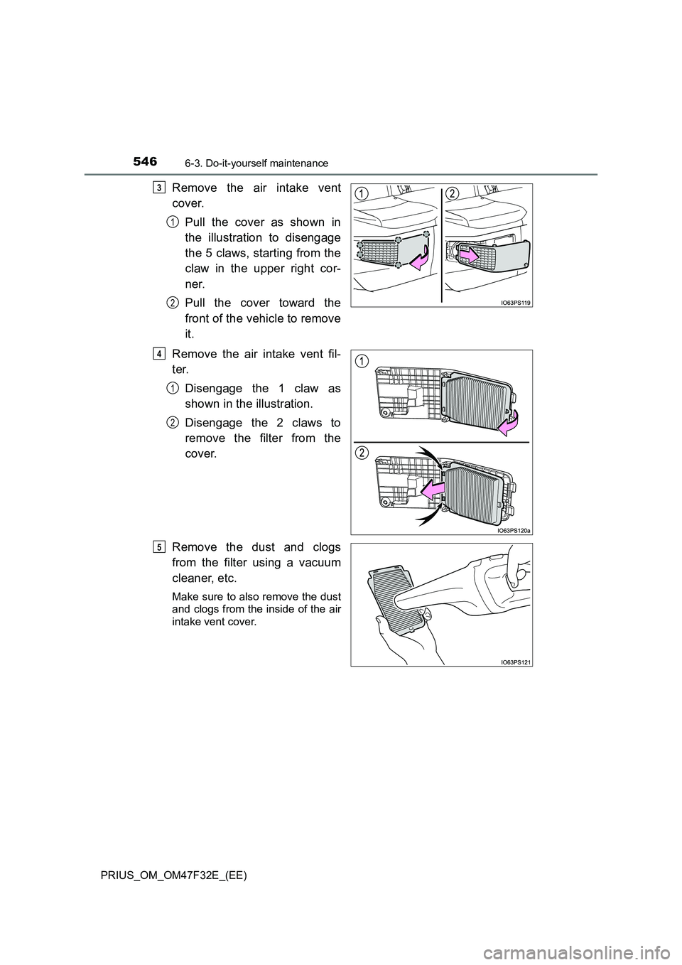 TOYOTA PRIUS 2023 Owners Manual 5466-3. Do-it-yourself maintenance
PRIUS_OM_OM47F32E_(EE)
Remove the air intake vent
cover.
Pull the cover as shown in
the illustration to disengage
the 5 claws, starting from the
claw in the upper ri TOYOTA PRIUS 2023 Owners Manual 5466-3. Do-it-yourself maintenance
PRIUS_OM_OM47F32E_(EE)
Remove the air intake vent
cover.
Pull the cover as shown in
the illustration to disengage
the 5 claws, starting from the
claw in the upper ri