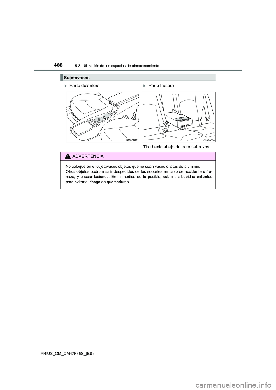 TOYOTA PRIUS 2023 Manual del propietario (in Spanish) 4885-3. Utilización de los espacios de almacenamiento
PRIUS_OM_OM47F35S_(ES)
Sujetavasos
Parte delanteraParte trasera
Tire hacia abajo del reposabrazos.
ADVERTENCIA
No coloque en el sujetavaso TOYOTA PRIUS 2023 Manual del propietario (in Spanish) 4885-3. Utilización de los espacios de almacenamiento
PRIUS_OM_OM47F35S_(ES)
Sujetavasos
Parte delanteraParte trasera
Tire hacia abajo del reposabrazos.
ADVERTENCIA
No coloque en el sujetavaso