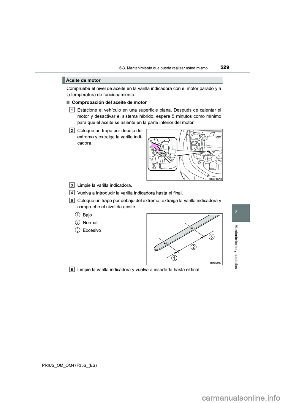 TOYOTA PRIUS 2023 Manual del propietario (in Spanish) 5296-3. Mantenimiento que puede realizar usted mismo
PRIUS_OM_OM47F35S_(ES)
6
Mantenimiento y cuidados
Compruebe el nivel de aceite en la varilla indicadora con el motor parado y a
la temperatura de f TOYOTA PRIUS 2023 Manual del propietario (in Spanish) 5296-3. Mantenimiento que puede realizar usted mismo
PRIUS_OM_OM47F35S_(ES)
6
Mantenimiento y cuidados
Compruebe el nivel de aceite en la varilla indicadora con el motor parado y a
la temperatura de f