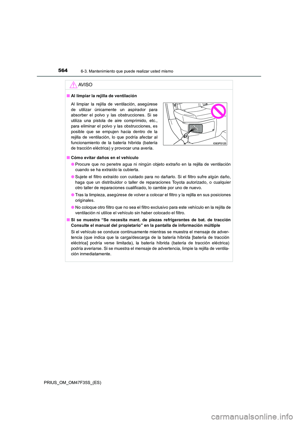 TOYOTA PRIUS 2023 Manual del propietario (in Spanish) 5646-3. Mantenimiento que puede realizar usted mismo
PRIUS_OM_OM47F35S_(ES)
AV I S O
■Al limpiar la rejilla de ventilación
■ Cómo evitar daños en el vehículo
● Procure que no penetre agua TOYOTA PRIUS 2023 Manual del propietario (in Spanish) 5646-3. Mantenimiento que puede realizar usted mismo
PRIUS_OM_OM47F35S_(ES)
AV I S O
■Al limpiar la rejilla de ventilación
■ Cómo evitar daños en el vehículo
● Procure que no penetre agua