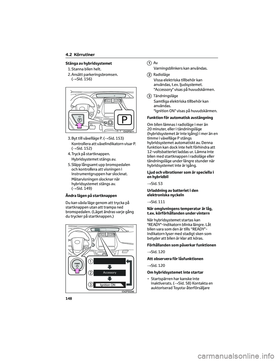 TOYOTA PRIUS 2023 Bruksanvisningar (in Swedish) Stänga av hybridsystemet1. Stanna bilen helt.
2. Ansätt parkeringsbromsen. (→Sid. 156)
3. Byt till växelläge P. (→Sid. 153) Kontrollera att växelindikatorn visar P.
(→Sid. 152)
4. Tryck på TOYOTA PRIUS 2023 Bruksanvisningar (in Swedish) Stänga av hybridsystemet1. Stanna bilen helt.
2. Ansätt parkeringsbromsen. (→Sid. 156)
3. Byt till växelläge P. (→Sid. 153) Kontrollera att växelindikatorn visar P.
(→Sid. 152)
4. Tryck på