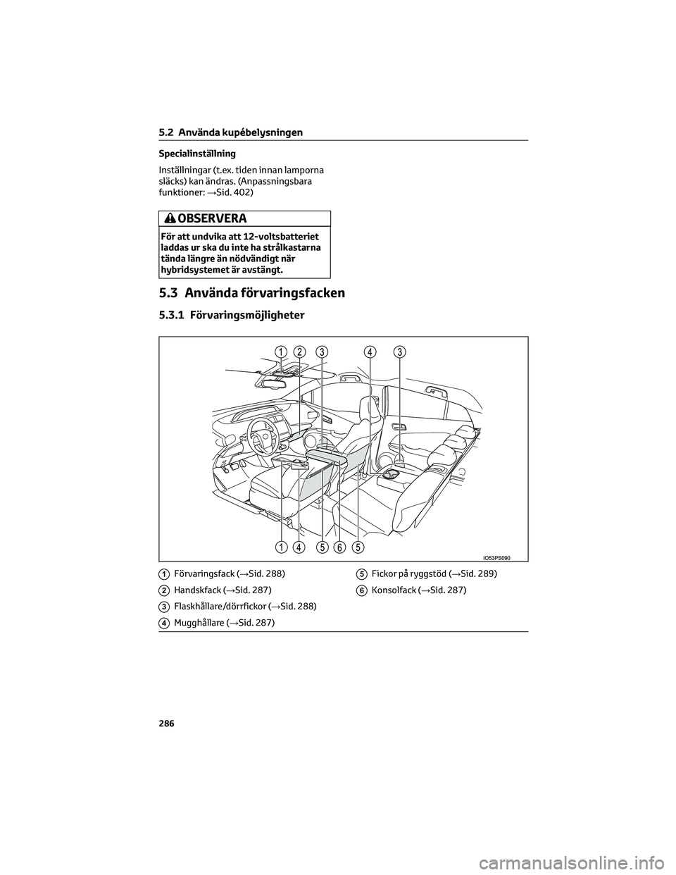 TOYOTA PRIUS 2023 Bruksanvisningar (in Swedish) Specialinställning
Inställningar (t.ex. tiden innan lamporna
släcks) kan ändras. (Anpassningsbara
funktioner:→Sid. 402)
OBSERVERA
För att undvika att 12-voltsbatteriet
laddas ur ska du inte ha TOYOTA PRIUS 2023 Bruksanvisningar (in Swedish) Specialinställning
Inställningar (t.ex. tiden innan lamporna
släcks) kan ändras. (Anpassningsbara
funktioner:→Sid. 402)
OBSERVERA
För att undvika att 12-voltsbatteriet
laddas ur ska du inte ha