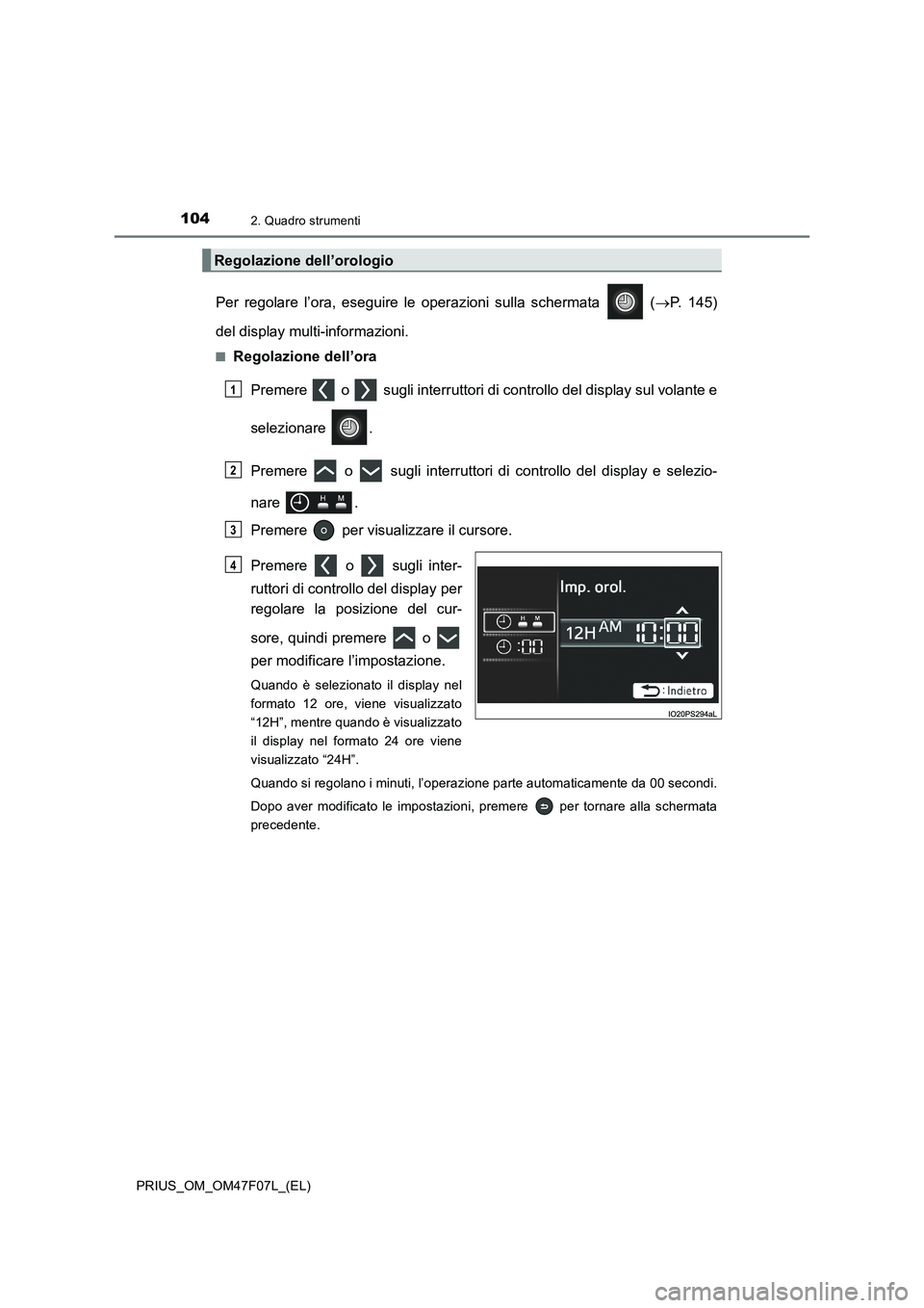 TOYOTA PRIUS 2022  Manuale duso (in Italian) 1042. Quadro strumenti
PRIUS_OM_OM47F07L_(EL)
Per regolare l’ora, eseguire le operazioni sulla schermata   (P. 145)
del display multi-informazioni.
�QRegolazione dell’ora
Premere   o   sugli in
