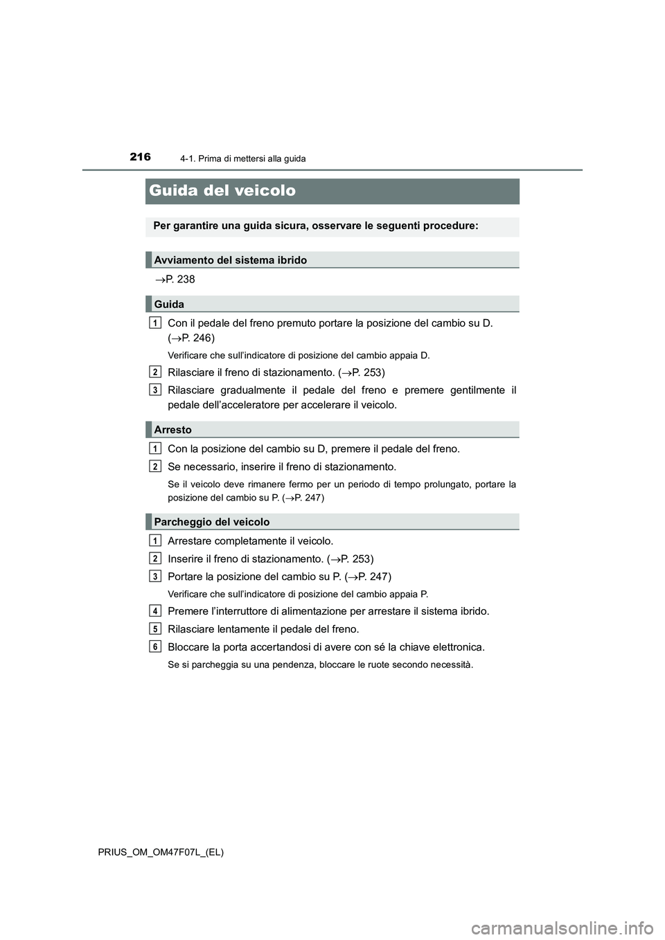 TOYOTA PRIUS 2022  Manuale duso (in Italian) 2164-1. Prima di mettersi alla guida
PRIUS_OM_OM47F07L_(EL)
Guida del veicolo
P. 238
Con il pedale del freno premuto portare la posizione del cambio su D. 
(P. 246)
Verificare che sull’indicat