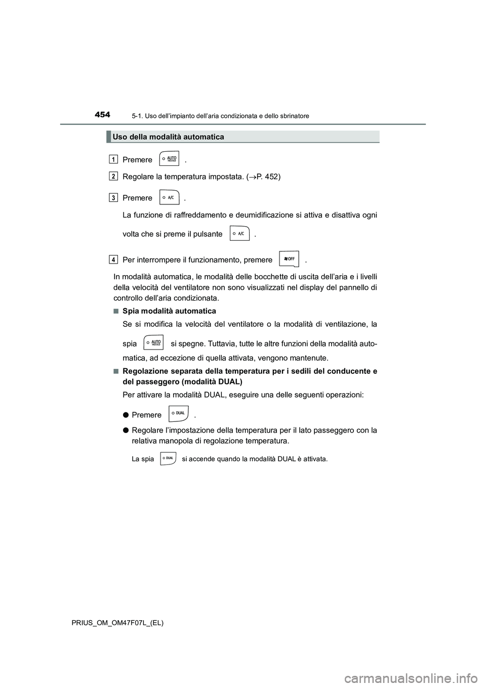TOYOTA PRIUS 2022  Manuale duso (in Italian) 4545-1. Uso dell’impianto dell’aria condizionata e dello sbrinatore
PRIUS_OM_OM47F07L_(EL)
Premere .
Regolare la temperatura impostata. (P. 452)
Premere .
La funzione di raffreddamento e deumid