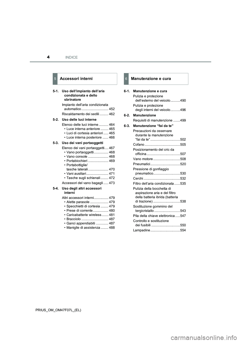 TOYOTA PRIUS 2022  Manuale duso (in Italian) INDICE4
PRIUS_OM_OM47F07L_(EL)5-1. Uso dell’impianto dell’aria 
condizionata e dello 
sbrinatore
Impianto dell’aria condizionata 
automatico ............................ 452
Riscaldamento dei se