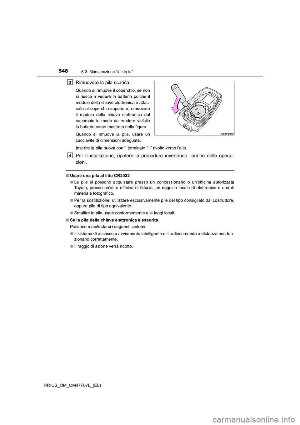 TOYOTA PRIUS 2022  Manuale duso (in Italian) 5486-3. Manutenzione “fai da te”
PRIUS_OM_OM47F07L_(EL)
Rimuovere la pila scarica.
Quando si rimuove il coperchio, se non
si riesce a vedere la batteria poiché il
modulo della chiave elettronica 
