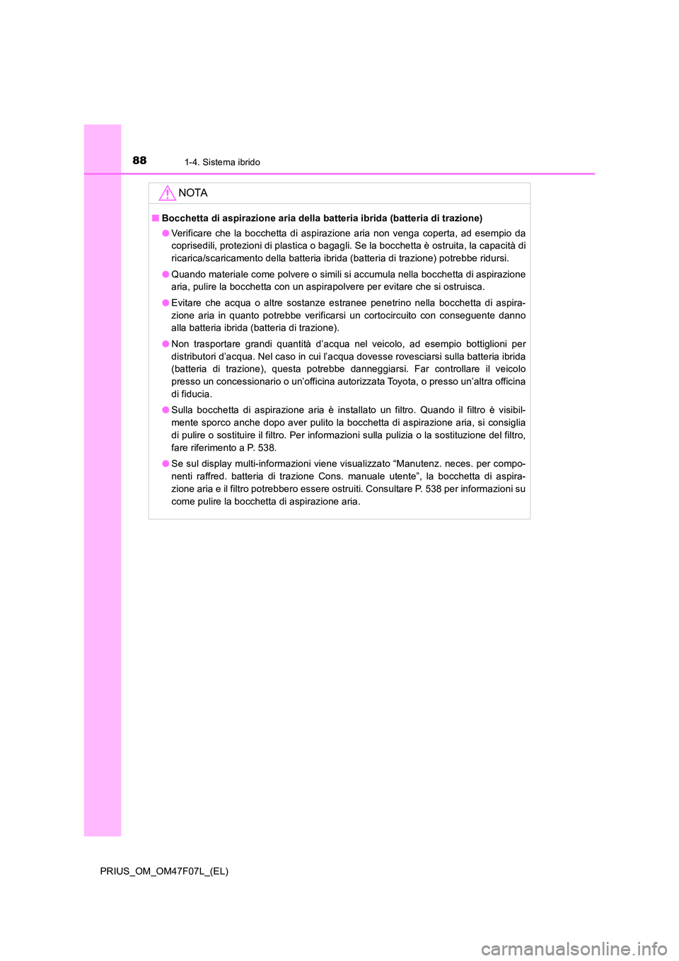 TOYOTA PRIUS 2022  Manuale duso (in Italian) 881-4. Sistema ibrido
PRIUS_OM_OM47F07L_(EL)
NOTA
�QBocchetta di aspirazione aria della batteria ibrida (batteria di trazione) 
�O Verificare che la bocchetta di aspirazione aria non venga coperta, ad