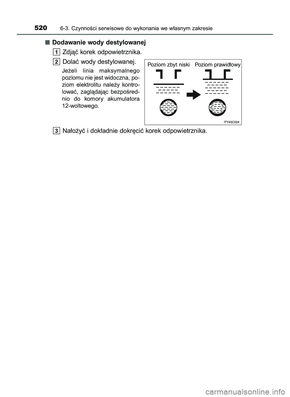 TOYOTA PRIUS 2022  Instrukcja obsługi (in Polish) Dodawanie wody destylowanej
Zdjàç korek odpowietrznika.
Dolaç wody destylowanej.
Je˝eli  linia  maksymalnego 
poziomu nie jest widoczna, po-
ziom  elektrolitu  nale˝y  kontro-
lowaç,  zaglàdaj�