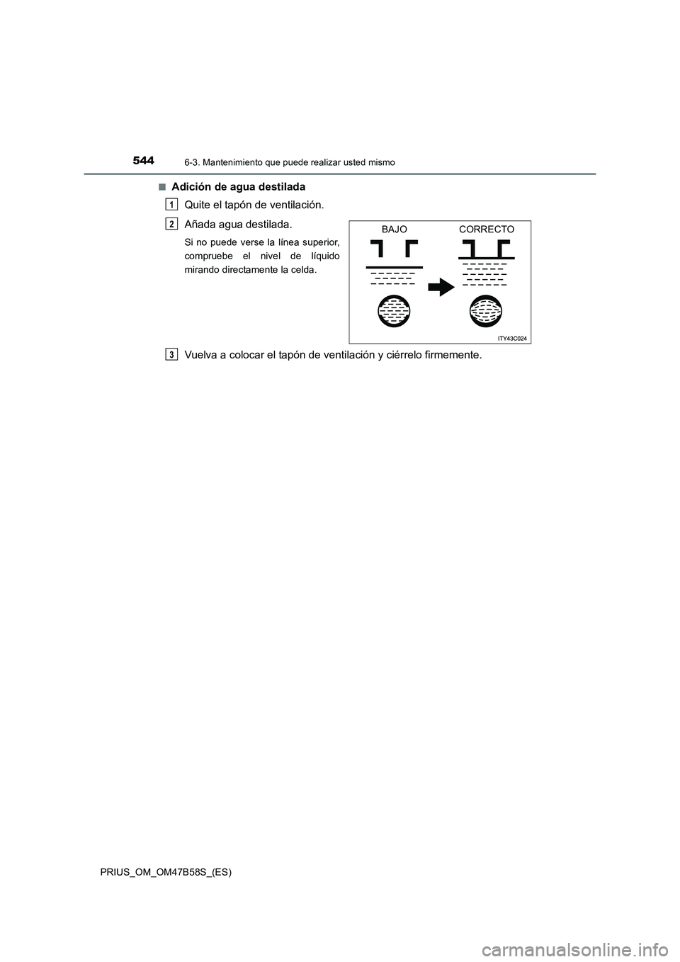 TOYOTA PRIUS 2017 Manual del propietario (in Spanish) 5446-3. Mantenimiento que puede realizar usted mismo
PRIUS_OM_OM47B58S_(ES)■
Adición de agua destilada
Quite el tapón de ventilación.
Añada agua destilada.
Si no puede verse la línea superior TOYOTA PRIUS 2017 Manual del propietario (in Spanish) 5446-3. Mantenimiento que puede realizar usted mismo
PRIUS_OM_OM47B58S_(ES)■
Adición de agua destilada
Quite el tapón de ventilación.
Añada agua destilada.
Si no puede verse la línea superior