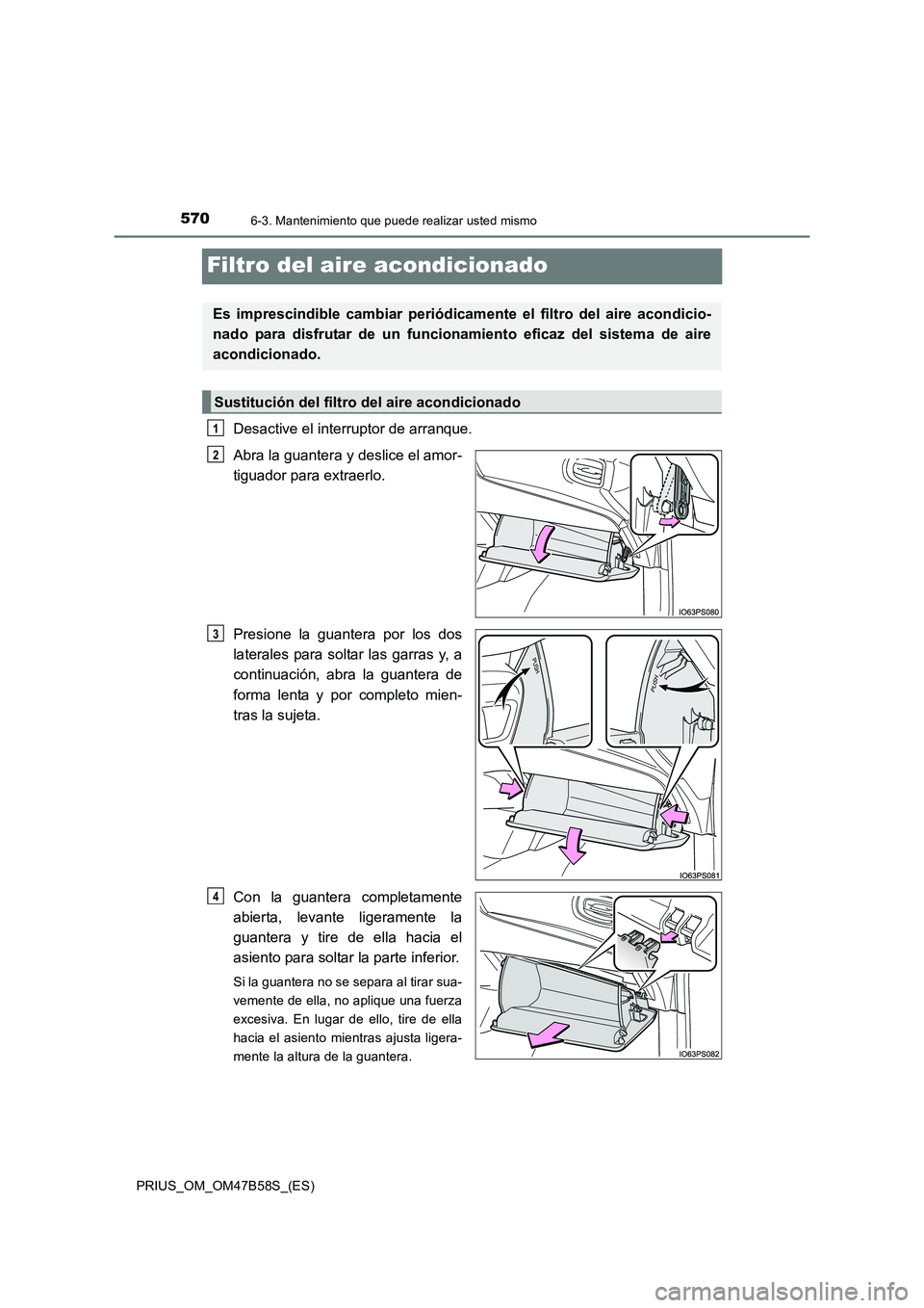 TOYOTA PRIUS 2017  Manual del propietario (in Spanish) 5706-3. Mantenimiento que puede realizar usted mismo
PRIUS_OM_OM47B58S_(ES)
Filtro del aire acondicionado
Desactive el interruptor de arranque.
Abra la guantera y deslice el amor-
tiguador para extrae