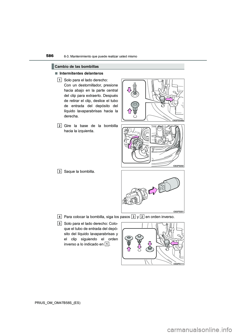 TOYOTA PRIUS 2017  Manual del propietario (in Spanish) 5866-3. Mantenimiento que puede realizar usted mismo
PRIUS_OM_OM47B58S_(ES)■
Intermitentes delanteros
Solo para el lado derecho: 
Con un destornillador, presione
hacia abajo en la parte central
del 