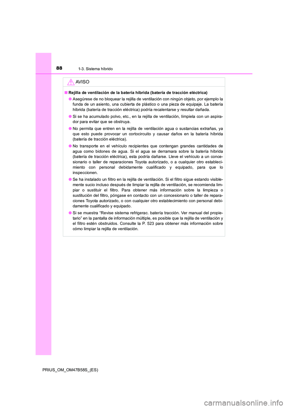 TOYOTA PRIUS 2017  Manual del propietario (in Spanish) 881-3. Sistema híbrido
PRIUS_OM_OM47B58S_(ES)
AV I S O
■Rejilla de ventilación de la batería híbrida (batería de tracción eléctrica)
●Asegúrese de no bloquear la rejilla de ventilación co