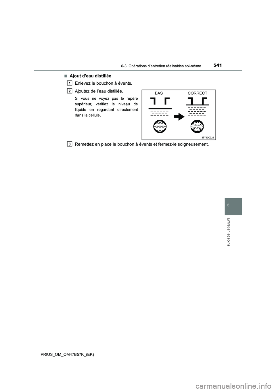 TOYOTA PRIUS 2017 Manuel du propriétaire (in French) 5416-3. Opérations d’entretien réalisables soi-même
PRIUS_OM_OM47B57K_(EK)
6
Entretien et soins
■Ajout d’eau distillée Enlevez le bouchon à évents.
Ajoutez de l’eau distillée.
Si vous TOYOTA PRIUS 2017 Manuel du propriétaire (in French) 5416-3. Opérations d’entretien réalisables soi-même
PRIUS_OM_OM47B57K_(EK)
6
Entretien et soins
■Ajout d’eau distillée Enlevez le bouchon à évents.
Ajoutez de l’eau distillée.
Si vous