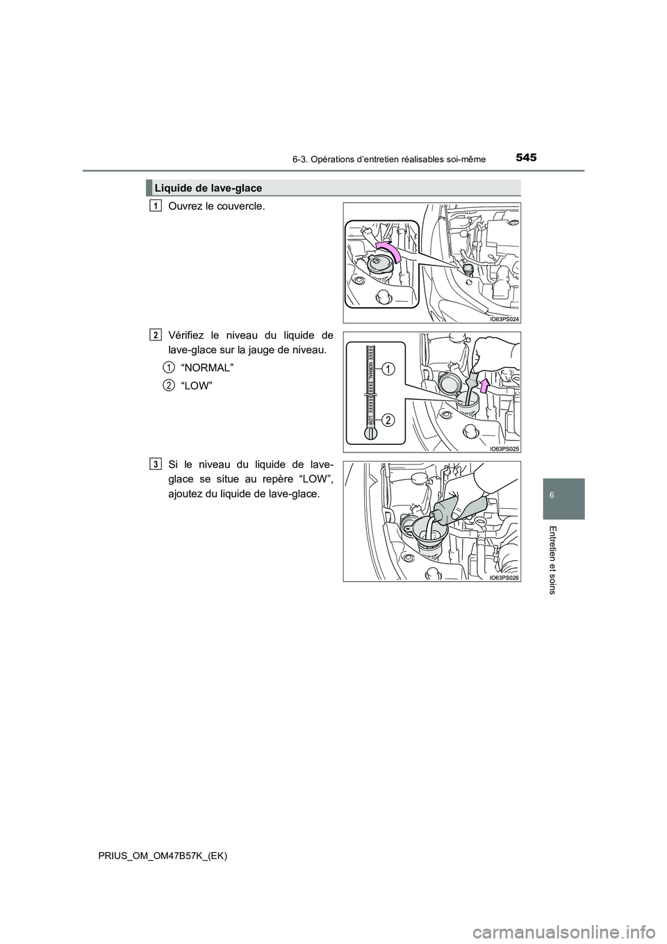 TOYOTA PRIUS 2017 Manuel du propriétaire (in French) 5456-3. Opérations d’entretien réalisables soi-même
PRIUS_OM_OM47B57K_(EK)
6
Entretien et soins
Ouvrez le couvercle.
Vérifiez le niveau du liquide de
lave-glace sur la jauge de niveau.“NORMAL TOYOTA PRIUS 2017 Manuel du propriétaire (in French) 5456-3. Opérations d’entretien réalisables soi-même
PRIUS_OM_OM47B57K_(EK)
6
Entretien et soins
Ouvrez le couvercle.
Vérifiez le niveau du liquide de
lave-glace sur la jauge de niveau.“NORMAL