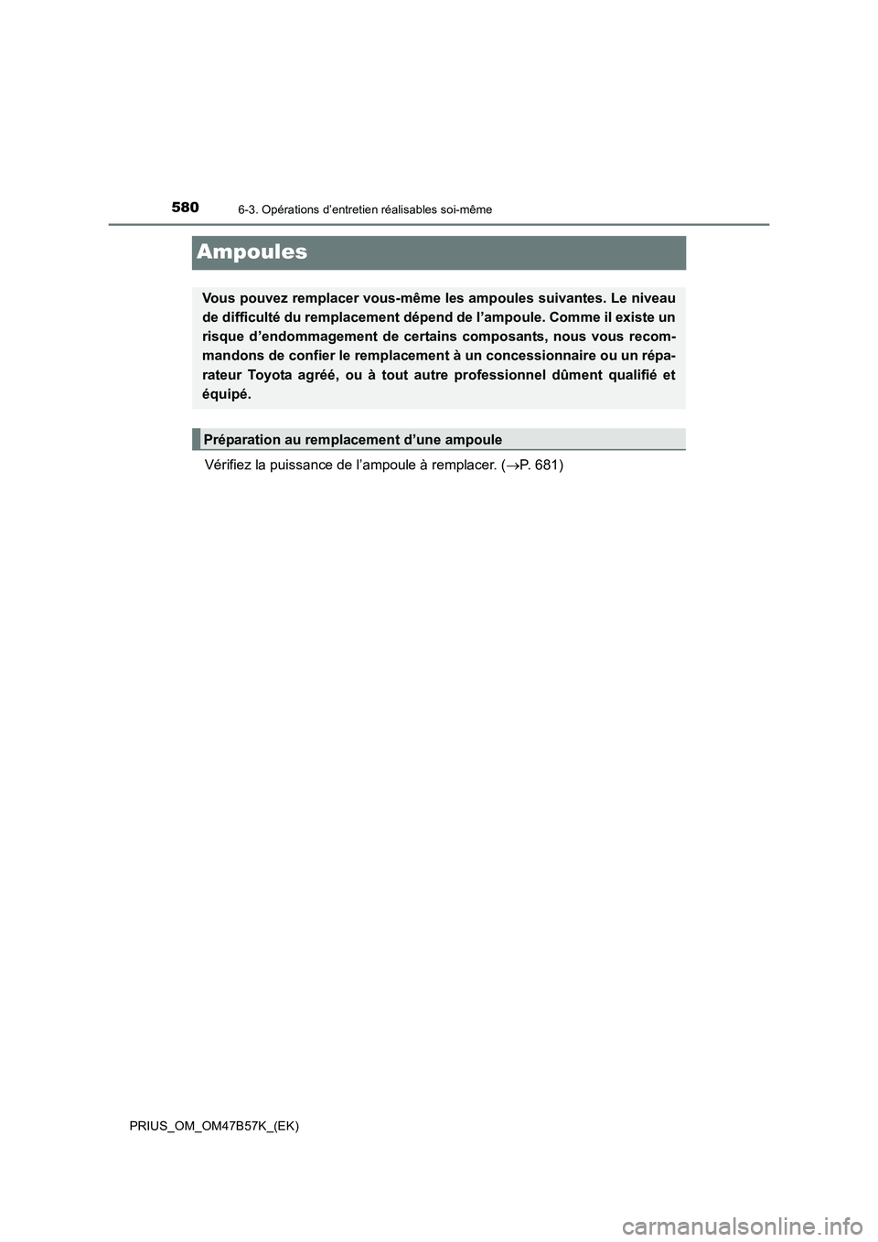 TOYOTA PRIUS 2017  Manuel du propriétaire (in French) 5806-3. Opérations d’entretien réalisables soi-même
PRIUS_OM_OM47B57K_(EK)
Ampoules
Vérifiez la puissance de l’ampoule à remplacer. (→P. 681)
Vous pouvez remplacer vous-même les ampoules s