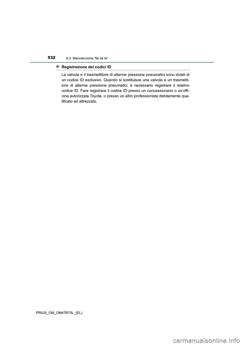 TOYOTA PRIUS 2017 Manuale duso (in Italian) 5326-3. Manutenzione “fai da te”
PRIUS_OM_OM47B70L_(EL)
◆Registrazione dei codici ID
La valvola e il trasmettitore di allarme pressione pneumatici sono dotati di
un codice ID esclusivo. Quando s TOYOTA PRIUS 2017 Manuale duso (in Italian) 5326-3. Manutenzione “fai da te”
PRIUS_OM_OM47B70L_(EL)
◆Registrazione dei codici ID
La valvola e il trasmettitore di allarme pressione pneumatici sono dotati di
un codice ID esclusivo. Quando s