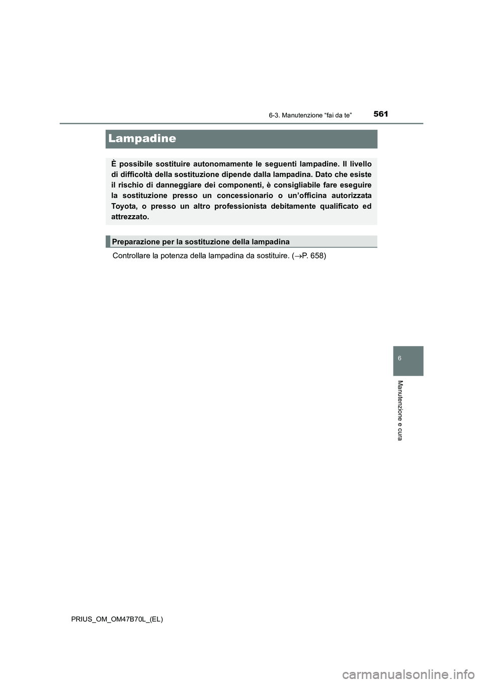 TOYOTA PRIUS 2017 Manuale duso (in Italian) 5616-3. Manutenzione “fai da te”
PRIUS_OM_OM47B70L_(EL)
6
Manutenzione e cura
Lampadine
Controllare la potenza della lampadina da sostituire. (→P. 658)
È possibile sostituire autonomament e le TOYOTA PRIUS 2017 Manuale duso (in Italian) 5616-3. Manutenzione “fai da te”
PRIUS_OM_OM47B70L_(EL)
6
Manutenzione e cura
Lampadine
Controllare la potenza della lampadina da sostituire. (→P. 658)
È possibile sostituire autonomament e le