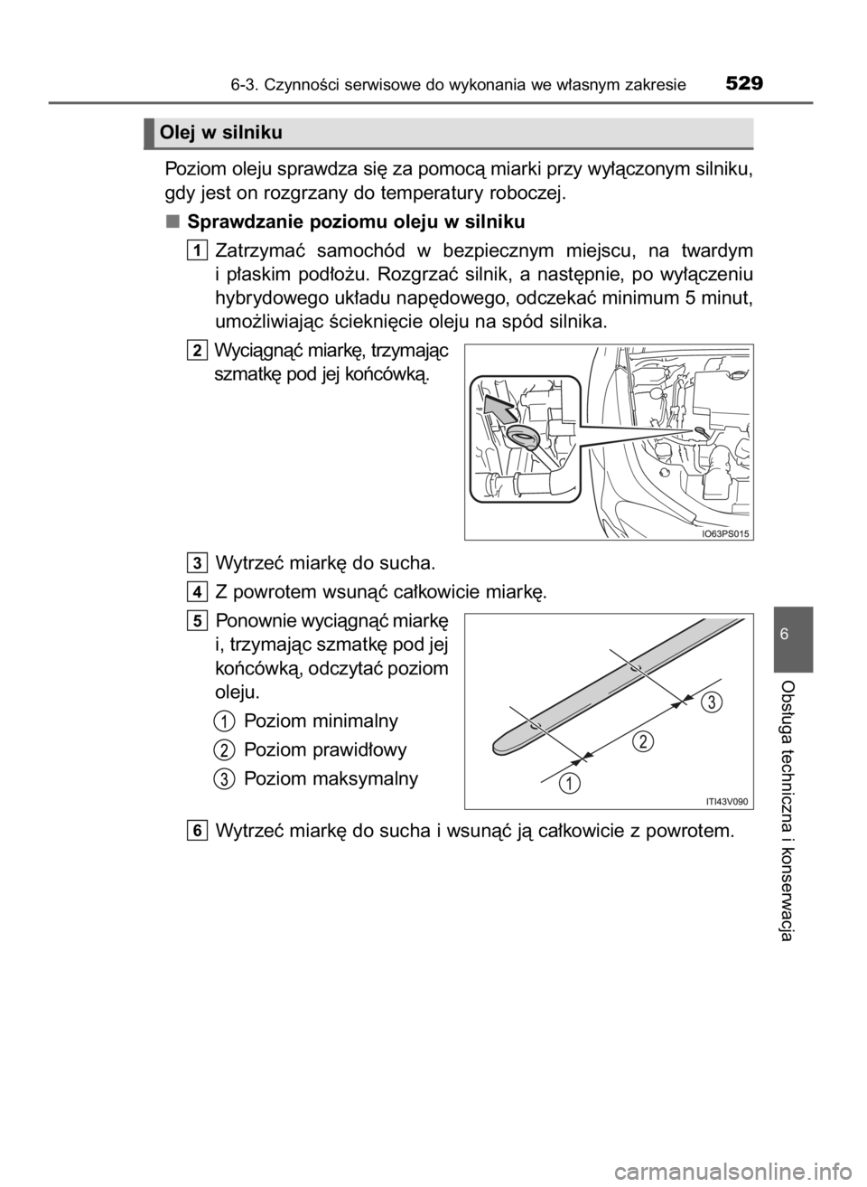 TOYOTA PRIUS 2017  Instrukcja obsługi (in Polish) Poziom oleju sprawdza si´ za pomocà miarki przy wy∏àczonym silniku,
gdy jest on rozgrzany do temperatury roboczej.
Sprawdzanie poziomu oleju w silniku
Zatrzymaç  samochód  w bezpiecznym  miejsc