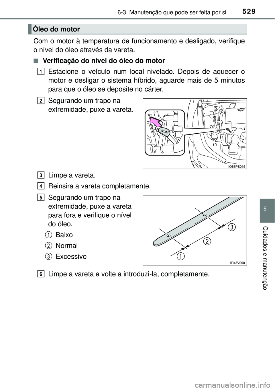 TOYOTA PRIUS 2016 Manual de utilização (in Portuguese) 5296-3. Manutenção que pode ser feita por si
6
Cuidados e manutenção
Com o motor à temperatura de funcionamento e desligado, verifique
o nível do óleo através da vareta.
n Verificação do ní TOYOTA PRIUS 2016 Manual de utilização (in Portuguese) 5296-3. Manutenção que pode ser feita por si
6
Cuidados e manutenção
Com o motor à temperatura de funcionamento e desligado, verifique
o nível do óleo através da vareta.
n Verificação do ní