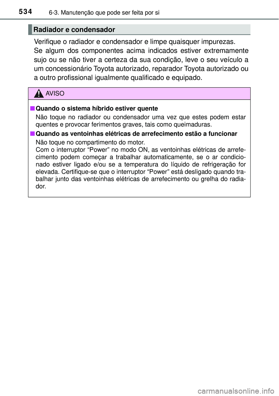 TOYOTA PRIUS 2016 Manual de utilização (in Portuguese) 5346-3. Manutenção que pode ser feita por si
Verifique o radiador e condensador e limpe quaisquer impurezas.
Se algum dos componentes acima indicados estiver extremamente
sujo ou se não tiver a cer TOYOTA PRIUS 2016 Manual de utilização (in Portuguese) 5346-3. Manutenção que pode ser feita por si
Verifique o radiador e condensador e limpe quaisquer impurezas.
Se algum dos componentes acima indicados estiver extremamente
sujo ou se não tiver a cer