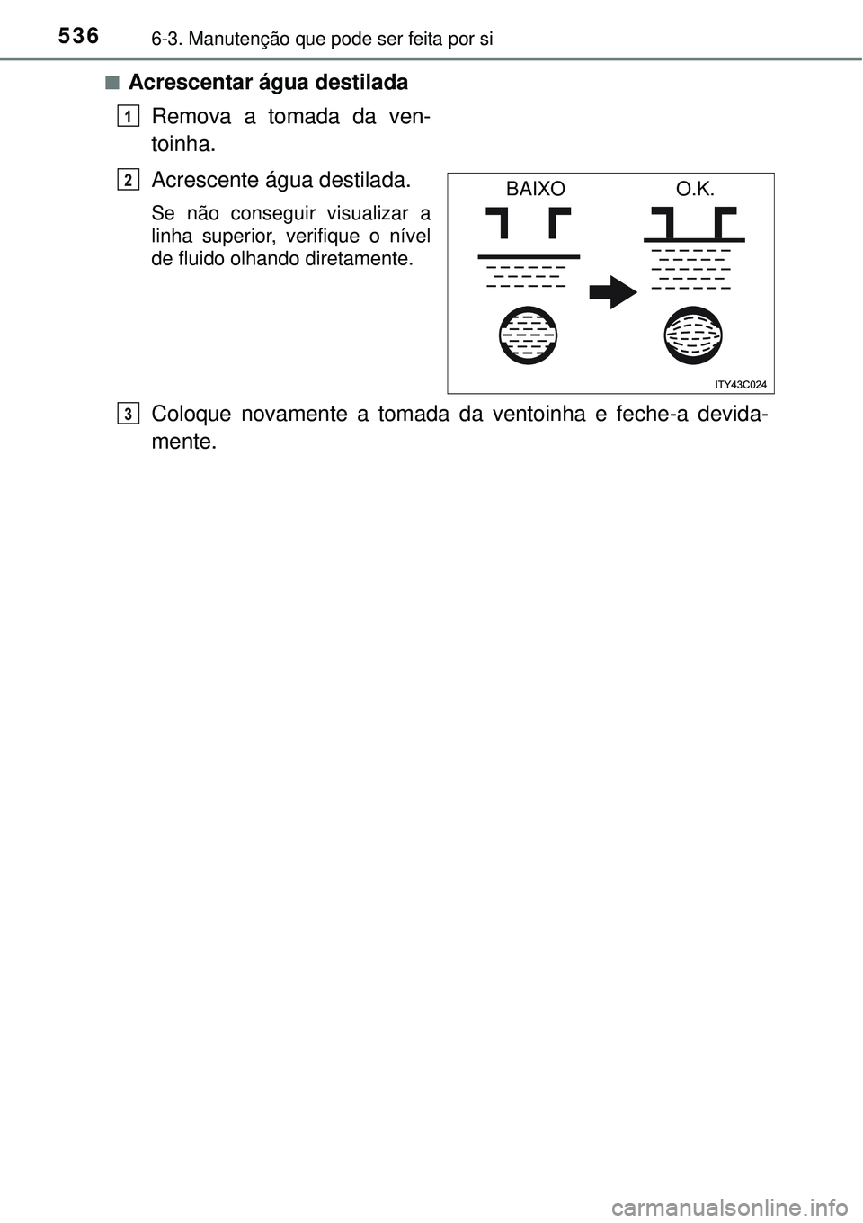 TOYOTA PRIUS 2016 Manual de utilização (in Portuguese) 5366-3. Manutenção que pode ser feita por si
nAcrescentar água destilada
Remova a tomada da ven-
toinha.
Acrescente água destilada.
Se não conseguir visualizar a
linha superior, verifique o níve TOYOTA PRIUS 2016 Manual de utilização (in Portuguese) 5366-3. Manutenção que pode ser feita por si
nAcrescentar água destilada
Remova a tomada da ven-
toinha.
Acrescente água destilada.
Se não conseguir visualizar a
linha superior, verifique o níve