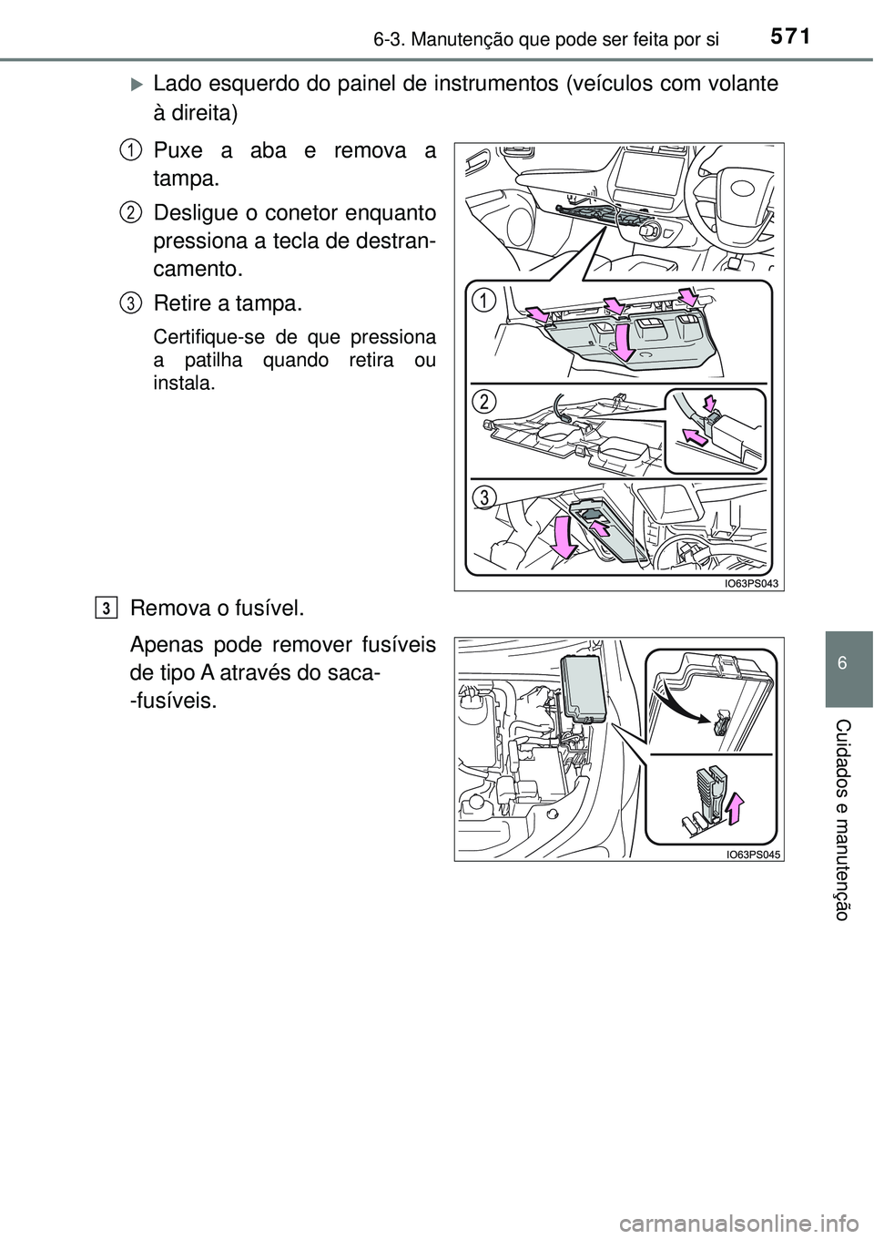 TOYOTA PRIUS 2016  Manual de utilização (in Portuguese) 5716-3. Manutenção que pode ser feita por si
6
Cuidados e manutenção
Lado esquerdo do painel de instrumentos (veículos com volante
à direita)
Puxe a aba e remova a
tampa.
Desligue o conetor e