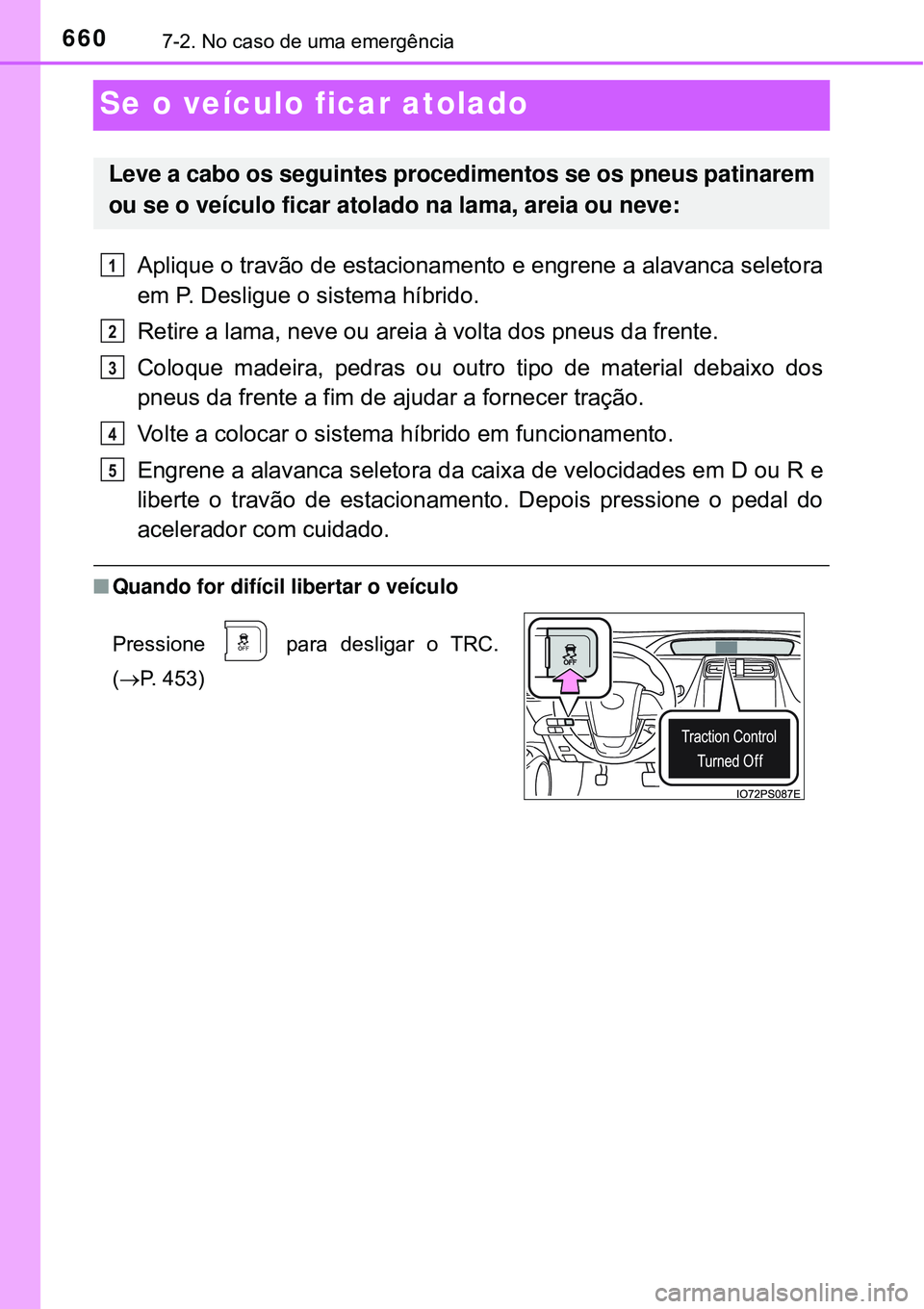 TOYOTA PRIUS 2016  Manual de utilização (in Portuguese) 6607-2. No caso de uma emergência
Se o veículo ficar atolado
Aplique o travão de estacionamento e engrene a alavanca seletora
em P. Desligue o sistema híbrido. 
Retire a lama, neve ou areia à vol