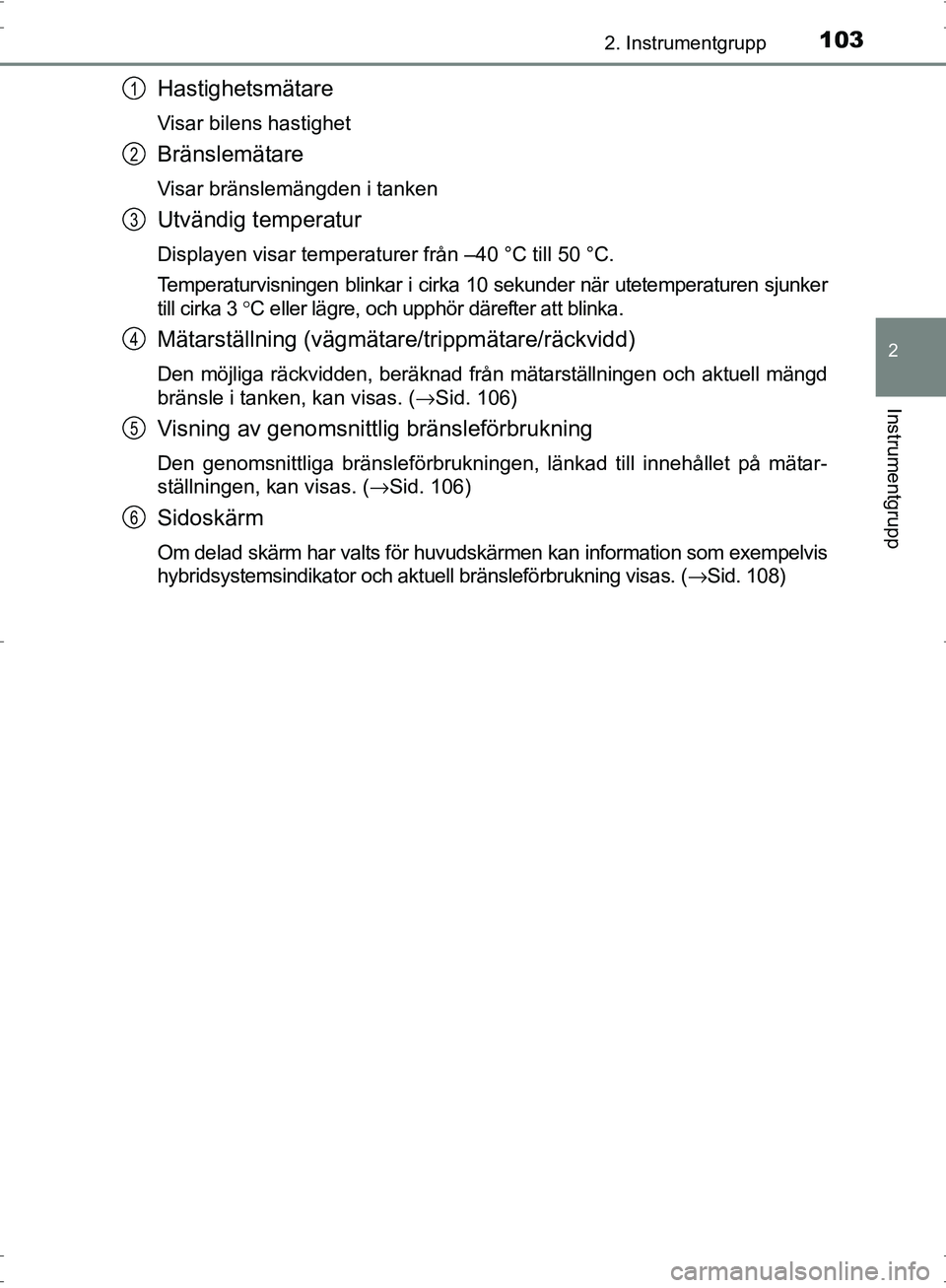 TOYOTA PRIUS 2017 Bruksanvisningar (in Swedish) 1032. Instrumentgrupp
2
Instrumentgrupp
OM47B56SE
Hastighetsmätare
Visar bilens hastighet
Bränslemätare
Visar bränslemängden i tanken
Utvändig temperatur
Displayen visar temperaturer från –40 TOYOTA PRIUS 2017 Bruksanvisningar (in Swedish) 1032. Instrumentgrupp
2
Instrumentgrupp
OM47B56SE
Hastighetsmätare
Visar bilens hastighet
Bränslemätare
Visar bränslemängden i tanken
Utvändig temperatur
Displayen visar temperaturer från –40