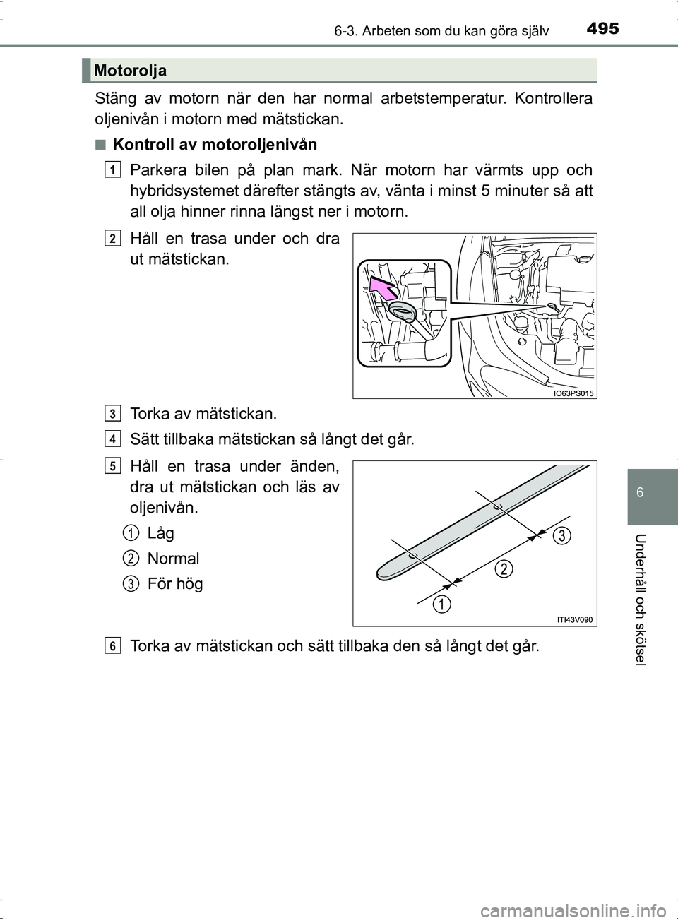 TOYOTA PRIUS 2017 Bruksanvisningar (in Swedish) 4956-3. Arbeten som du kan göra själv
OM47B56SE
6
Underhåll och skötsel
Stäng av motorn när den har normal arbetstemperatur. Kontrollera
oljenivån i motorn med mätstickan.
■Kontroll av motor TOYOTA PRIUS 2017 Bruksanvisningar (in Swedish) 4956-3. Arbeten som du kan göra själv
OM47B56SE
6
Underhåll och skötsel
Stäng av motorn när den har normal arbetstemperatur. Kontrollera
oljenivån i motorn med mätstickan.
■Kontroll av motor