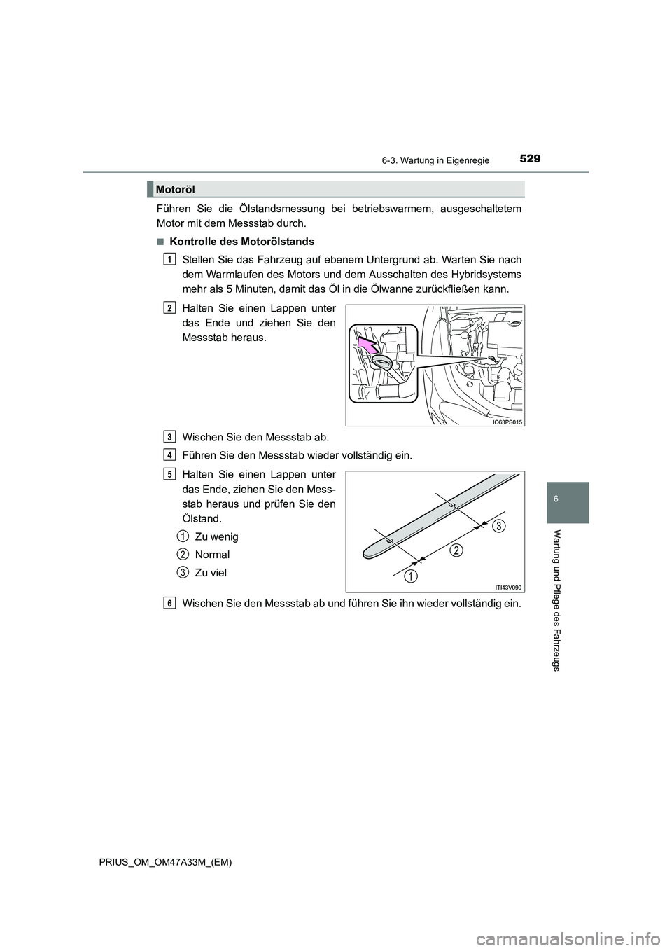 TOYOTA PRIUS 2016  Betriebsanleitungen (in German) 5296-3. Wartung in Eigenregie
PRIUS_OM_OM47A33M_(EM)
6
Wartung und Pflege des Fahrzeugs
Führen Sie die Ölstandsmessung bei betriebswarmem, ausgeschaltetem
Motor mit dem Messstab durch.
■Kontrolle 