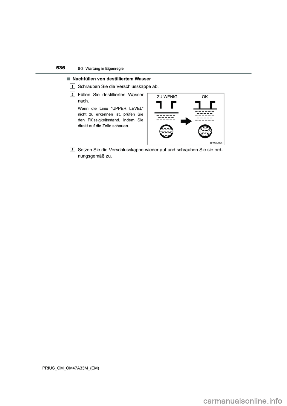 TOYOTA PRIUS 2016 Betriebsanleitungen (in German) 5366-3. Wartung in Eigenregie
PRIUS_OM_OM47A33M_(EM)■
Nachfüllen von destilliertem Wasser
Schrauben Sie die Verschlusskappe ab.
Füllen Sie destilliertes Wasser
nach.
Wenn die Linie “UPPER LEVE TOYOTA PRIUS 2016 Betriebsanleitungen (in German) 5366-3. Wartung in Eigenregie
PRIUS_OM_OM47A33M_(EM)■
Nachfüllen von destilliertem Wasser
Schrauben Sie die Verschlusskappe ab.
Füllen Sie destilliertes Wasser
nach.
Wenn die Linie “UPPER LEVE