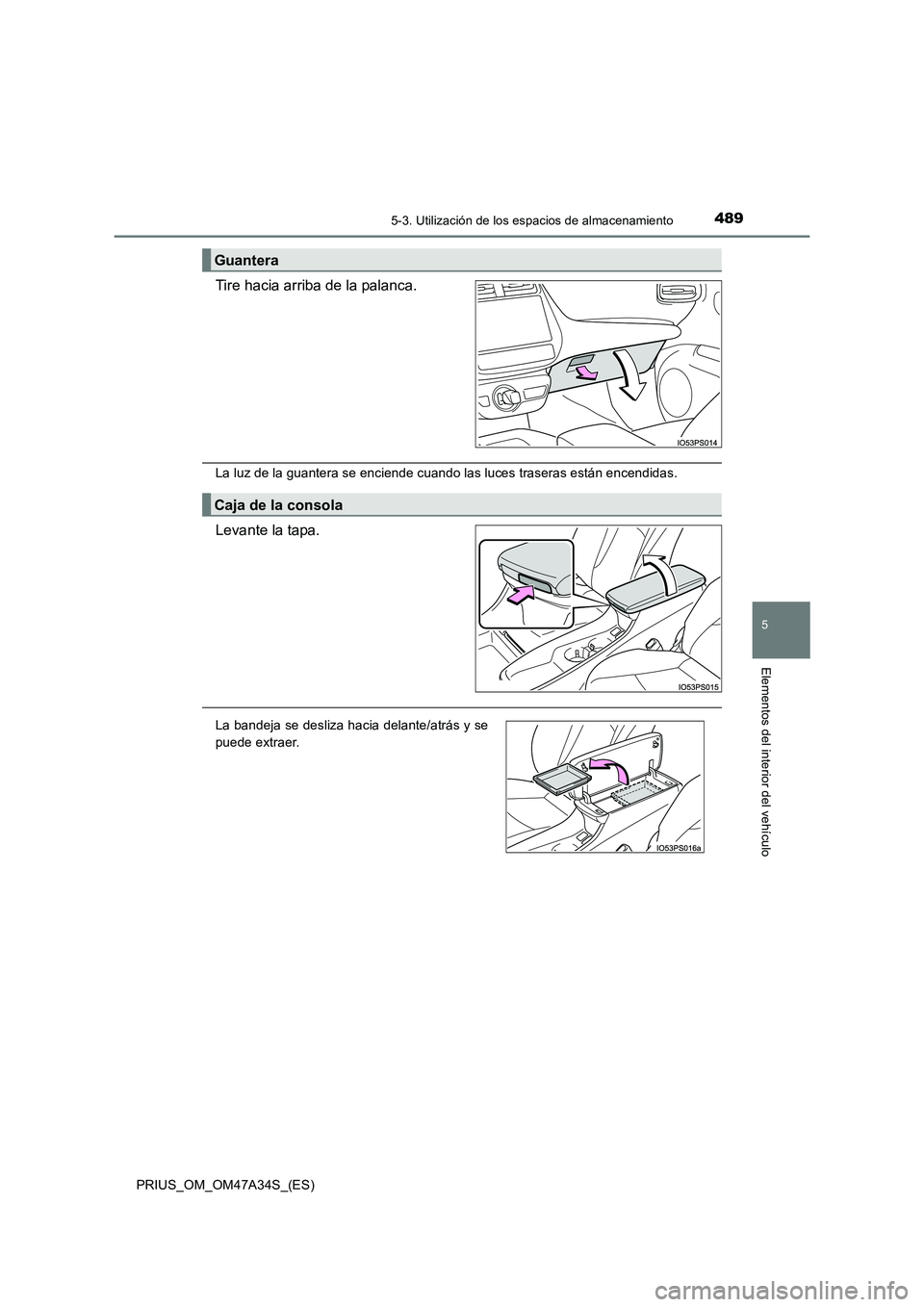 TOYOTA PRIUS 2015  Manual del propietario (in Spanish) 4895-3. Utilización de los espacios de almacenamiento
PRIUS_OM_OM47A34S_(ES)
5
Elementos del interior del vehículo
Tire hacia arriba de la palanca.
La luz de la guantera se enciende cuando las luces