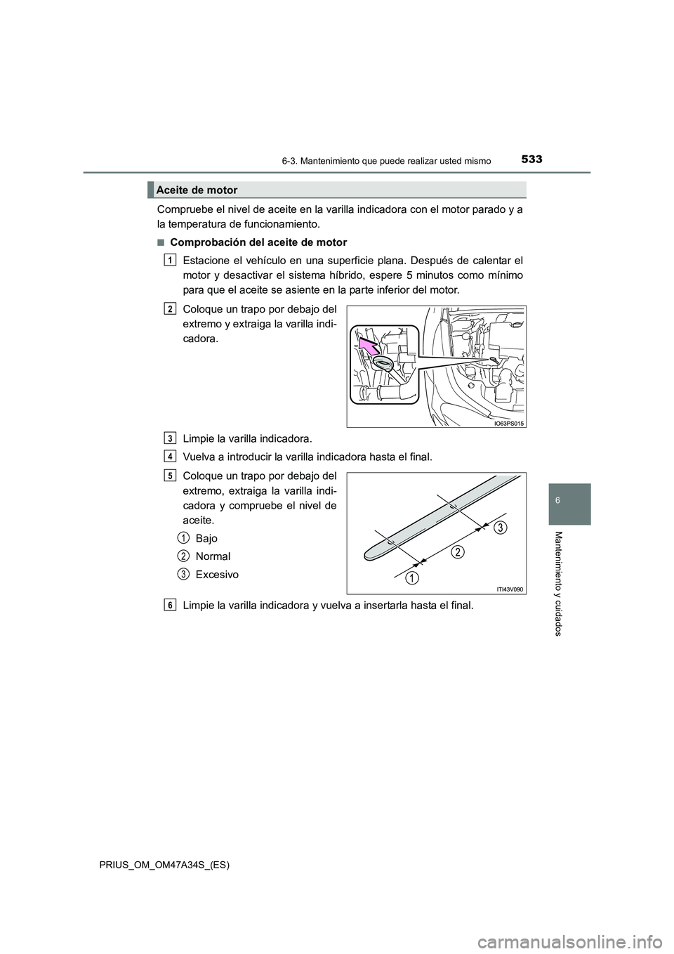 TOYOTA PRIUS 2015  Manual del propietario (in Spanish) 5336-3. Mantenimiento que puede realizar usted mismo
PRIUS_OM_OM47A34S_(ES)
6
Mantenimiento y cuidados
Compruebe el nivel de aceite en la varilla indicadora con el motor parado y a
la temperatura de f