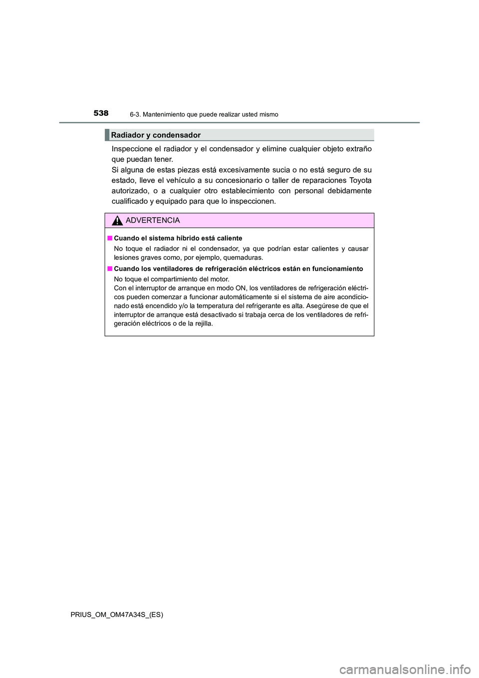 TOYOTA PRIUS 2015  Manual del propietario (in Spanish) 5386-3. Mantenimiento que puede realizar usted mismo
PRIUS_OM_OM47A34S_(ES)
Inspeccione el radiador y el condensador y elimine cualquier objeto extraño
que puedan tener. 
Si alguna de estas piezas es