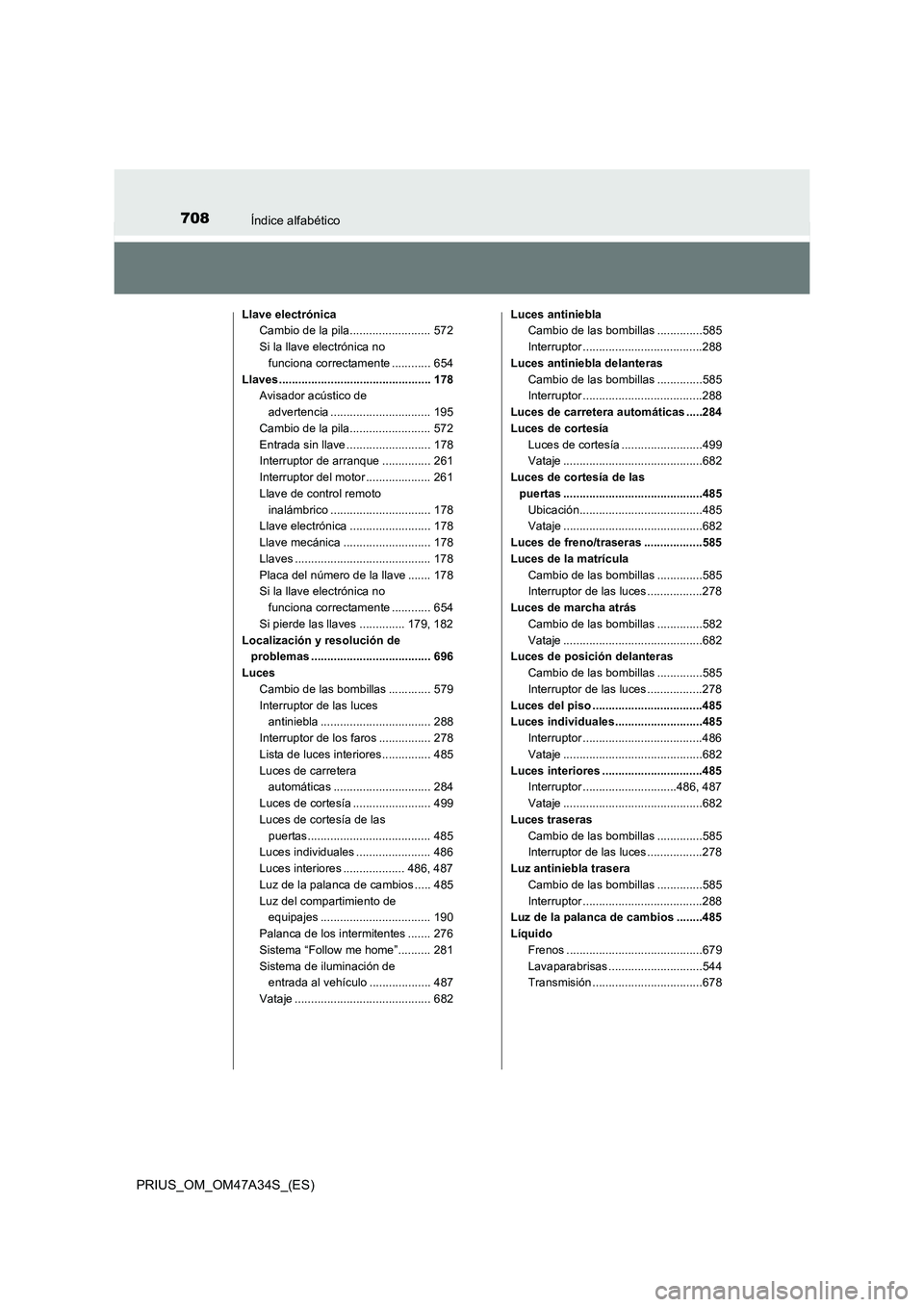 TOYOTA PRIUS 2015 Manual del propietario (in Spanish) 708Índice alfabético
PRIUS_OM_OM47A34S_(ES)
Llave electrónicaCambio de la pila......................... 572
Si la llave electrónica no funciona correctamente ............ 654
Llaves .............. TOYOTA PRIUS 2015 Manual del propietario (in Spanish) 708Índice alfabético
PRIUS_OM_OM47A34S_(ES)
Llave electrónicaCambio de la pila......................... 572
Si la llave electrónica no funciona correctamente ............ 654
Llaves ..............