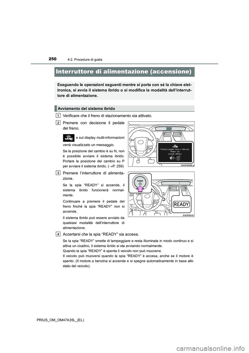 TOYOTA PRIUS 2016  Manuale duso (in Italian) 2504-2. Procedure di guida
PRIUS_OM_OM47A35L_(EL)
Interruttore di alimentazione (accensione)
Verificare che il freno di stazionamento sia attivato. 
Premere con decisione il pedale
del freno. 
 e sul 
