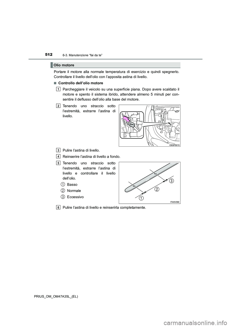 TOYOTA PRIUS 2016 Manuale duso (in Italian) 5126-3. Manutenzione “fai da te”
PRIUS_OM_OM47A35L_(EL)
Portare il motore alla normale temperatura di esercizio e quindi spegnerlo.
Controllare il livello dell’olio con l’apposita astina di li TOYOTA PRIUS 2016 Manuale duso (in Italian) 5126-3. Manutenzione “fai da te”
PRIUS_OM_OM47A35L_(EL)
Portare il motore alla normale temperatura di esercizio e quindi spegnerlo.
Controllare il livello dell’olio con l’apposita astina di li