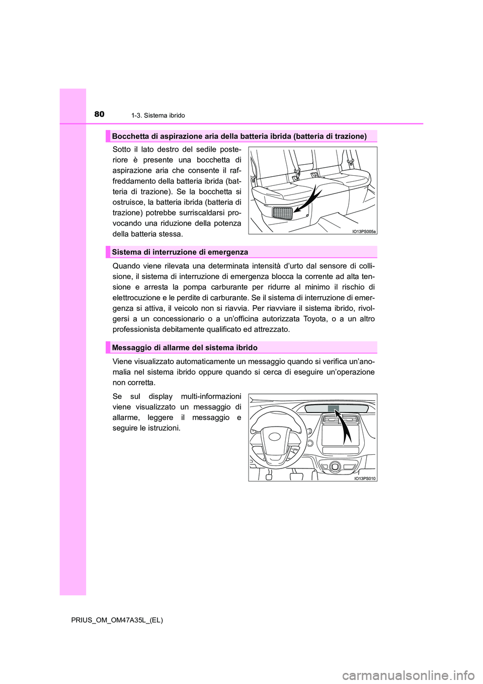 TOYOTA PRIUS 2016  Manuale duso (in Italian) 801-3. Sistema ibrido
PRIUS_OM_OM47A35L_(EL)
Sotto il lato destro del sedile poste-
riore è presente una bocchetta di
aspirazione aria che consente il raf-
freddamento della batteria ibrida (bat-
ter