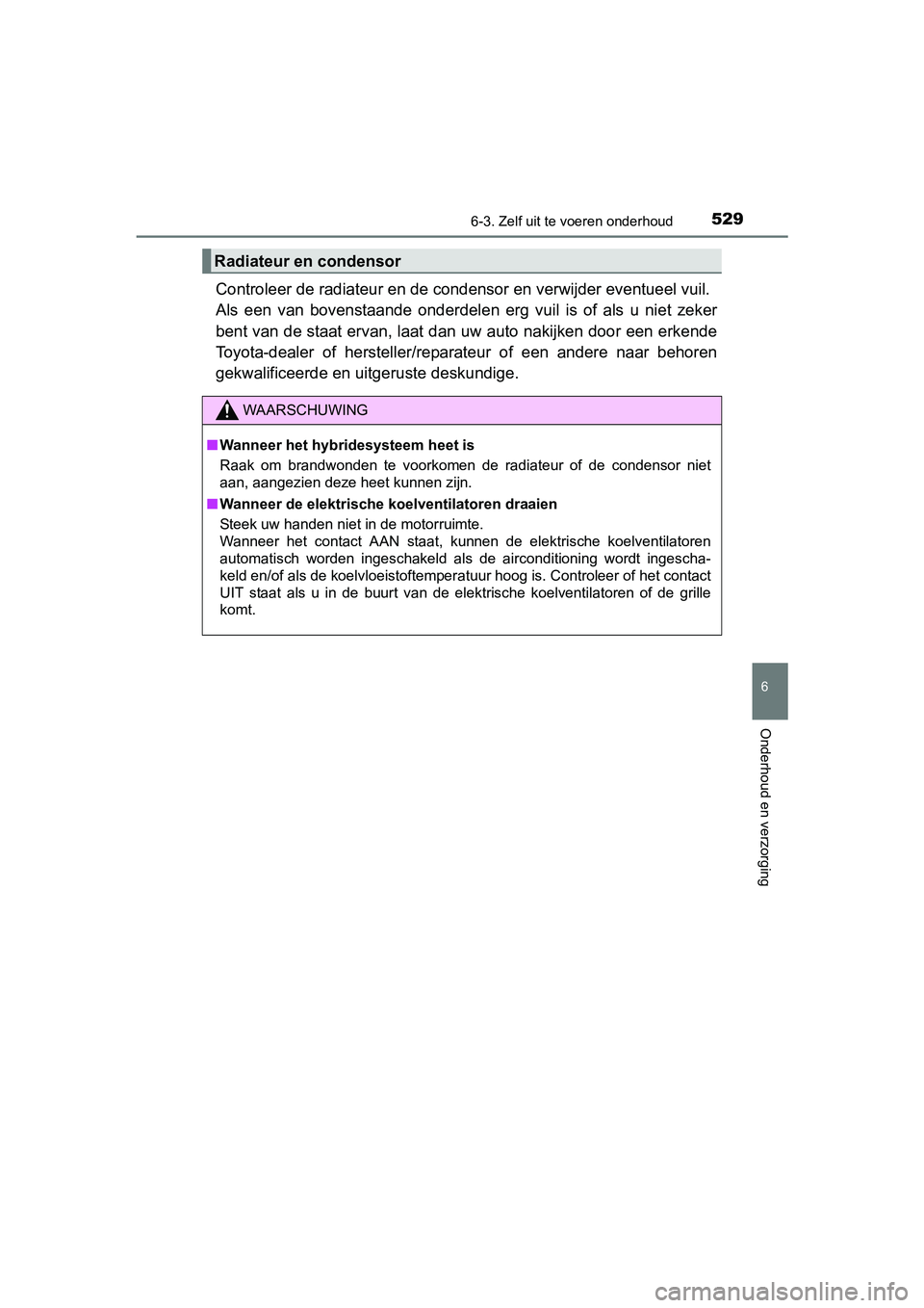 TOYOTA PRIUS 2015  Instructieboekje (in Dutch) 5296-3. Zelf uit te voeren onderhoud
PRIUS_OM_OM47A31E_(EE)
6
Onderhoud en verzorging
Controleer de radiateur en de condensor en verwijder eventueel vuil. 
Als een van bovenstaande onderdelen erg vuil