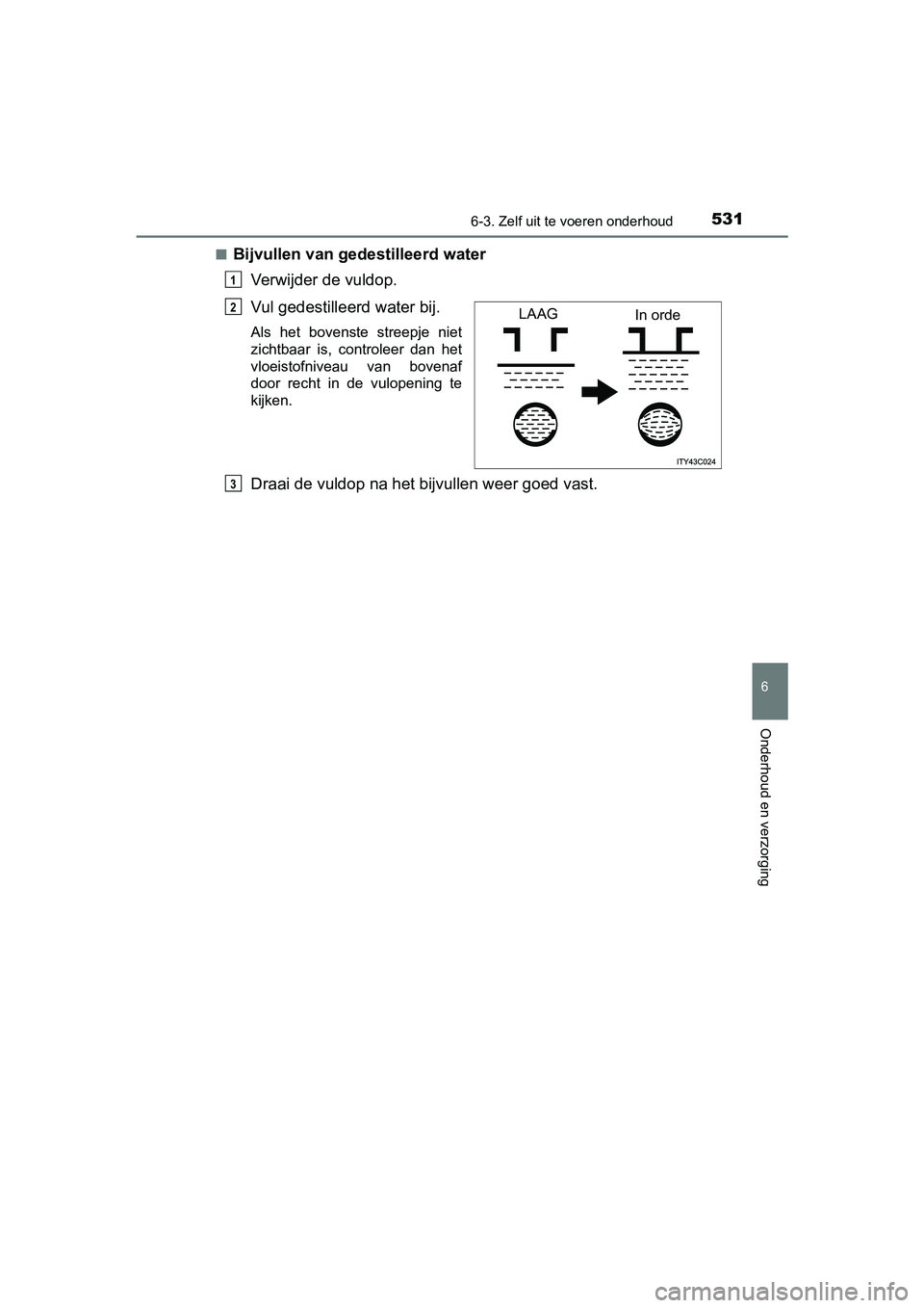 TOYOTA PRIUS 2015  Instructieboekje (in Dutch) 5316-3. Zelf uit te voeren onderhoud
PRIUS_OM_OM47A31E_(EE)
6
Onderhoud en verzorging
■Bijvullen van gedestilleerd water Verwijder de vuldop.
Vul gedestilleerd water bij. 
Als het bovenste streepje 
