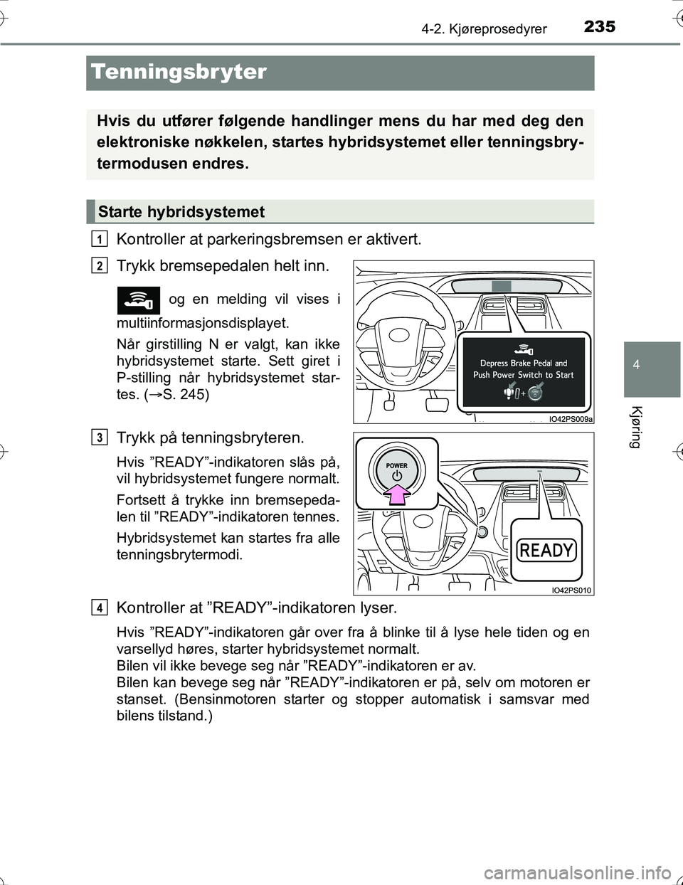 TOYOTA PRIUS 2016  Instruksjoner for bruk (in Norwegian) 235
4
4-2. Kjøreprosedyrer
Kjøring
OM47A31NO
Tenningsbr yter
Kontroller at parkeringsbremsen er aktivert.
Trykk bremsepedalen helt inn.
 og en melding vil vises i
multiinformasjonsdisplayet.
Når gi